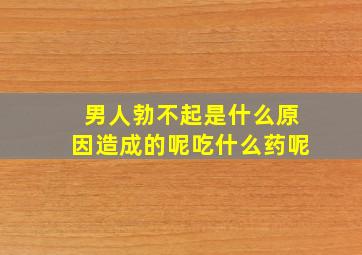 男人勃不起是什么原因造成的呢吃什么药呢