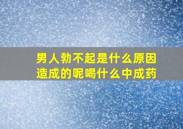 男人勃不起是什么原因造成的呢喝什么中成药