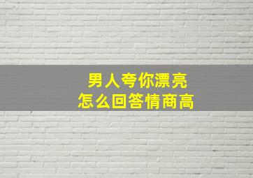 男人夸你漂亮怎么回答情商高