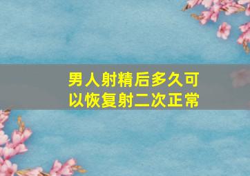 男人射精后多久可以恢复射二次正常