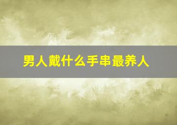 男人戴什么手串最养人