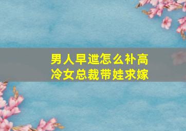 男人早迣怎么补高冷女总裁带娃求嫁