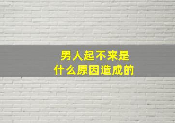 男人起不来是什么原因造成的