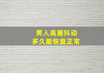 男人高潮抖动多久能恢复正常