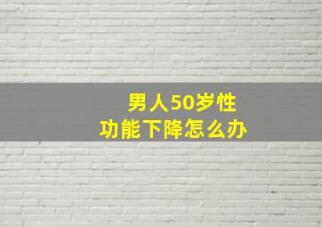 男人50岁性功能下降怎么办