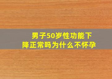 男子50岁性功能下降正常吗为什么不怀孕