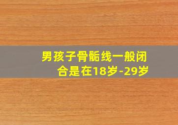 男孩子骨骺线一般闭合是在18岁-29岁