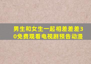 男生和女生一起相差差差30免费观看电视剧预告动漫