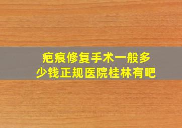 疤痕修复手术一般多少钱正规医院桂林有吧