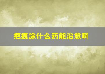 疤痕涂什么药能治愈啊