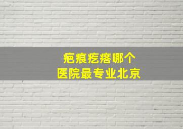 疤痕疙瘩哪个医院最专业北京