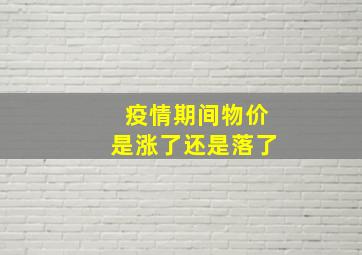 疫情期间物价是涨了还是落了