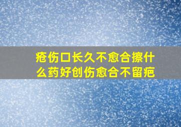 疮伤口长久不愈合擦什么药好创伤愈合不留疤