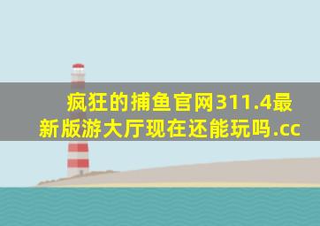 疯狂的捕鱼官网311.4最新版游大厅现在还能玩吗.cc