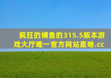 疯狂的捕鱼的315.5版本游戏大厅唯一官方网站是啥.cc