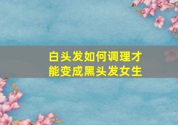 白头发如何调理才能变成黑头发女生