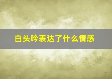 白头吟表达了什么情感