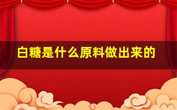 白糖是什么原料做出来的