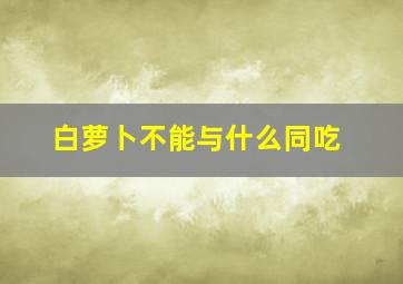 白萝卜不能与什么同吃