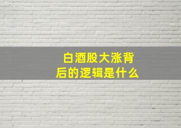 白酒股大涨背后的逻辑是什么