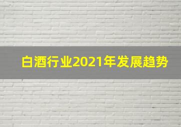 白酒行业2021年发展趋势