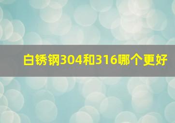 白锈钢304和316哪个更好