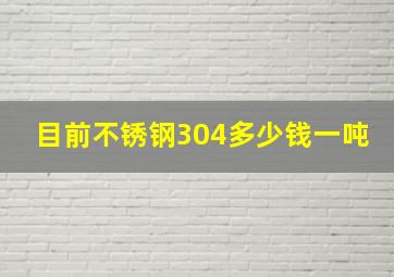 目前不锈钢304多少钱一吨