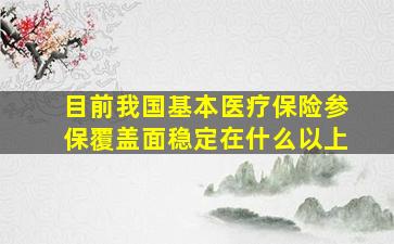 目前我国基本医疗保险参保覆盖面稳定在什么以上