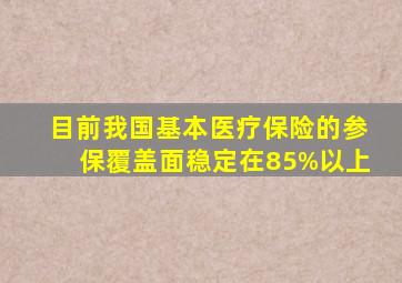 目前我国基本医疗保险的参保覆盖面稳定在85%以上