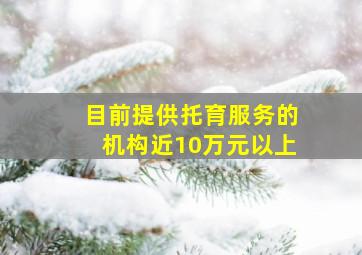 目前提供托育服务的机构近10万元以上