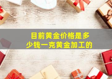 目前黄金价格是多少钱一克黄金加工的