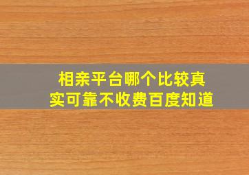 相亲平台哪个比较真实可靠不收费百度知道