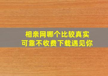 相亲网哪个比较真实可靠不收费下载遇见你