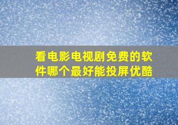 看电影电视剧免费的软件哪个最好能投屏优酷