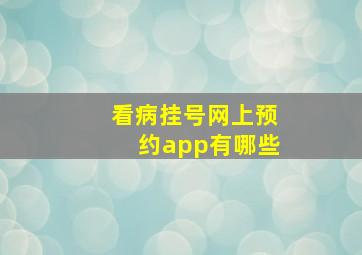 看病挂号网上预约app有哪些