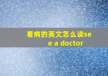 看病的英文怎么读see a doctor