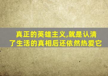 真正的英雄主义,就是认清了生活的真相后还依然热爱它