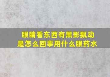 眼睛看东西有黑影飘动是怎么回事用什么眼药水