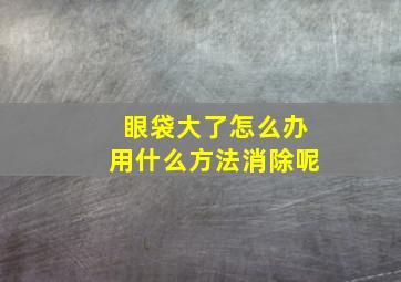 眼袋大了怎么办用什么方法消除呢