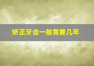 矫正牙齿一般需要几年