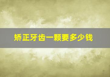 矫正牙齿一颗要多少钱