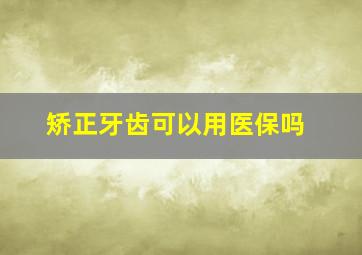 矫正牙齿可以用医保吗