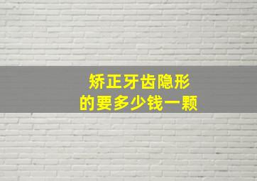 矫正牙齿隐形的要多少钱一颗