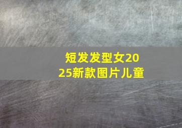 短发发型女2025新款图片儿童