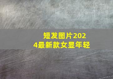 短发图片2024最新款女显年轻