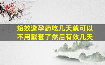 短效避孕药吃几天就可以不用戴套了然后有效几天