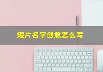 短片名字创意怎么写