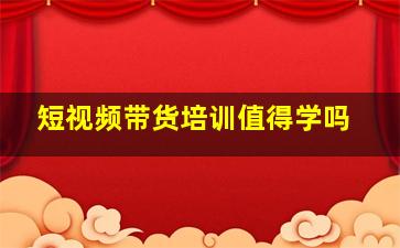 短视频带货培训值得学吗