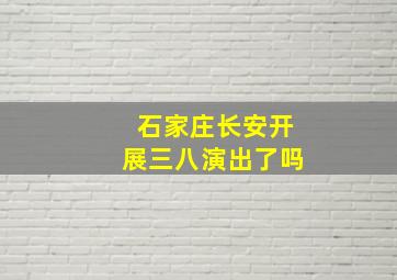 石家庄长安开展三八演出了吗