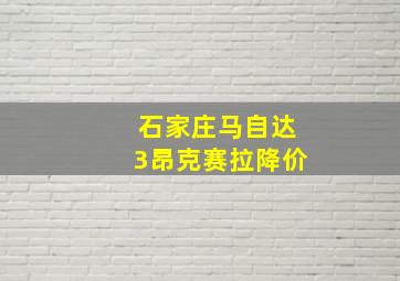 石家庄马自达3昂克赛拉降价